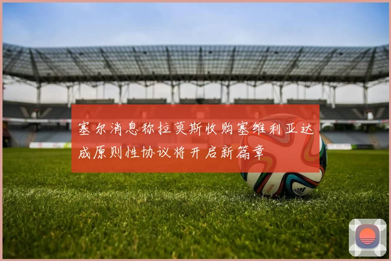 塞尔消息称拉莫斯收购塞维利亚达成原则性协议将开启新篇章