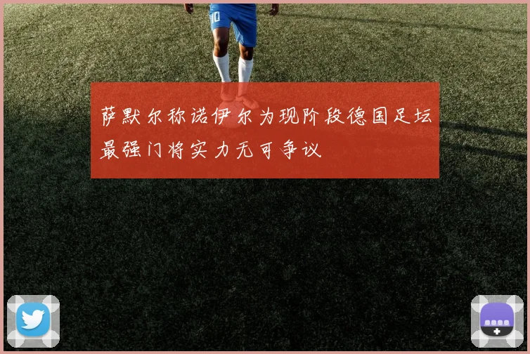 萨默尔称诺伊尔为现阶段德国足坛最强门将实力无可争议