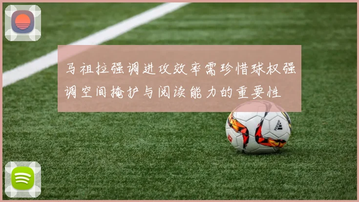 马祖拉强调进攻效率需珍惜球权强调空间掩护与阅读能力的重要性