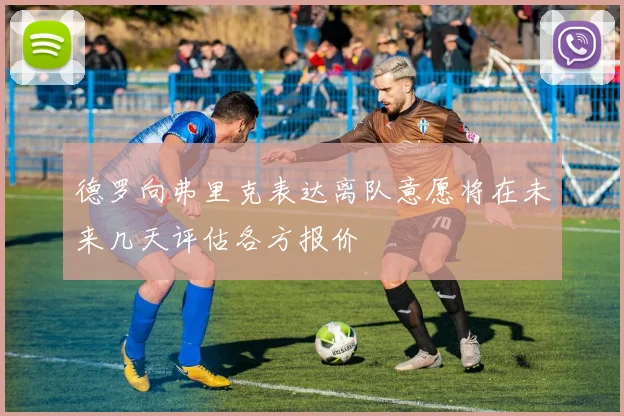 德罗向弗里克表达离队意愿将在未来几天评估各方报价