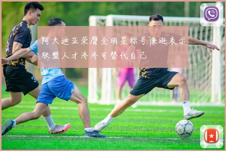阿夫迪亚荣膺全明星称号谦逊表示联盟人才济济可替代自己