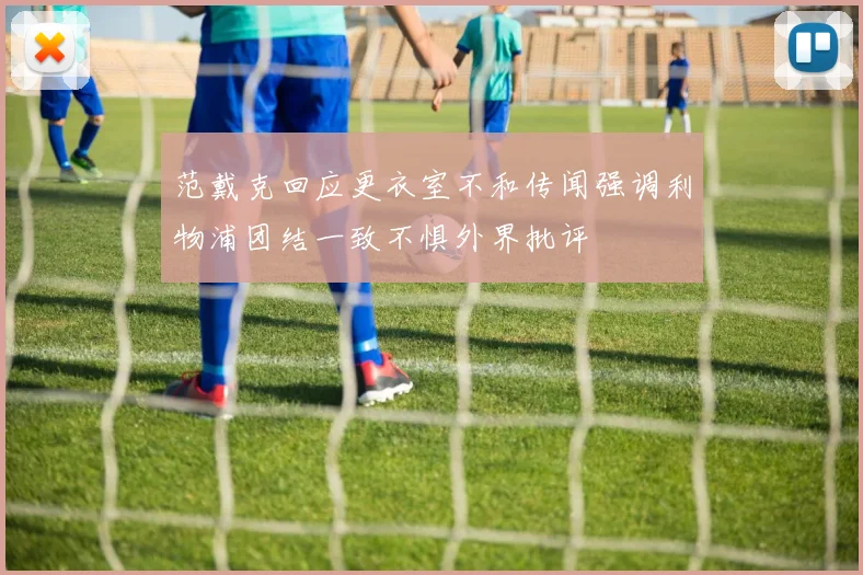 范戴克回应更衣室不和传闻强调利物浦团结一致不惧外界批评