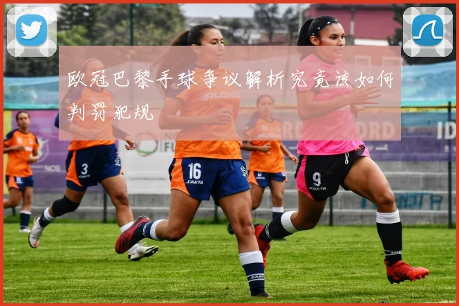 欧冠巴黎手球争议解析究竟该如何判罚犯规