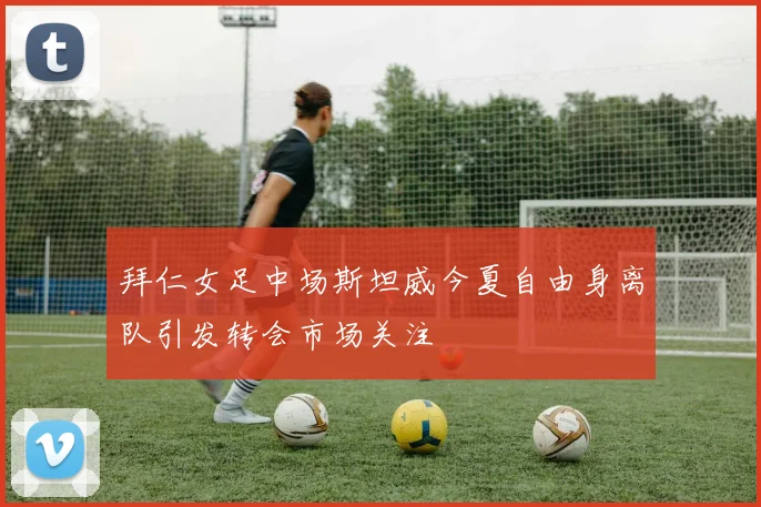 拜仁女足中场斯坦威今夏自由身离队引发转会市场关注