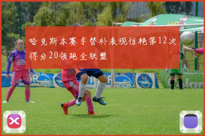 哈克斯本赛季替补表现惊艳第12次得分20领跑全联盟