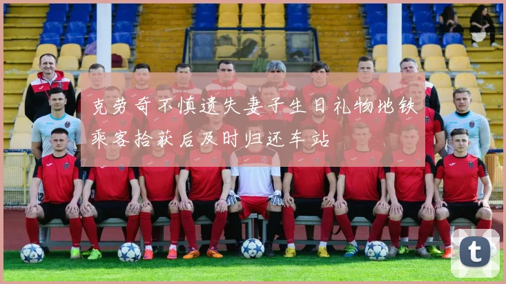 克劳奇不慎遗失妻子生日礼物地铁乘客拾获后及时归还车站