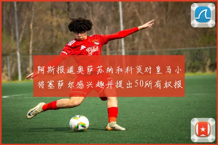 阿斯报道奥萨苏纳和科莫对皇马小将塞萨尔感兴趣并提出50所有权报价