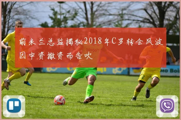前米兰总监揭秘2018年C罗转会风波因中资撤资而告吹
