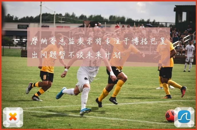 摩纳哥总监表示将专注于博格巴复出问题暂不谈未来计划