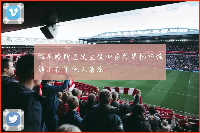 维尼修斯坚定立场回应外界批评强调不在乎他人看法