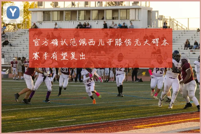 官方确认范佩西儿子膝伤无大碍本赛季有望复出
