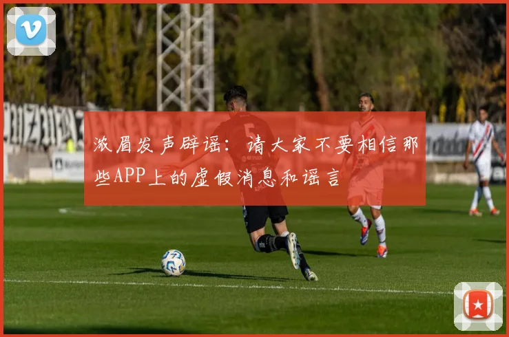 浓眉发声辟谣：请大家不要相信那些APP上的虚假消息和谣言
