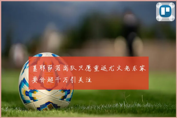 基耶萨若离队只愿重返尤文老东家要价超千万引关注