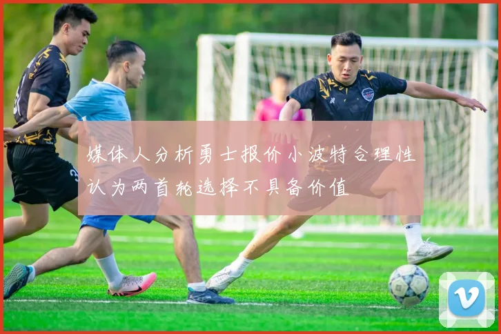 媒体人分析勇士报价小波特合理性认为两首轮选择不具备价值